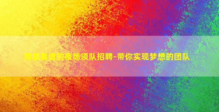 南昌靠谱的夜场领队招聘-带你实现梦想的团队