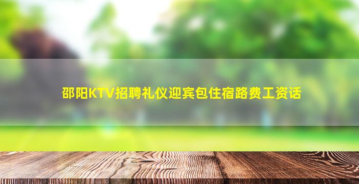 邵阳KTV招聘礼仪迎宾包住宿路费工资话